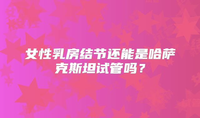 女性乳房结节还能是哈萨克斯坦试管吗?