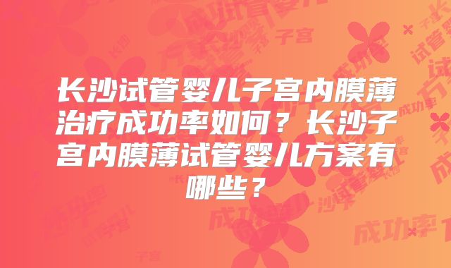 长沙试管婴儿子宫内膜薄治疗成功率如何?长沙子宫内膜薄试管婴儿方案有哪些?