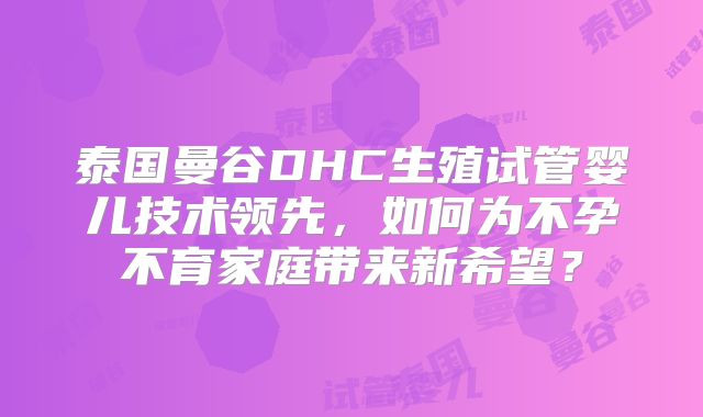 泰国曼谷DHC生殖试管婴儿技术领先,如何为不孕不育家庭带来新希望?