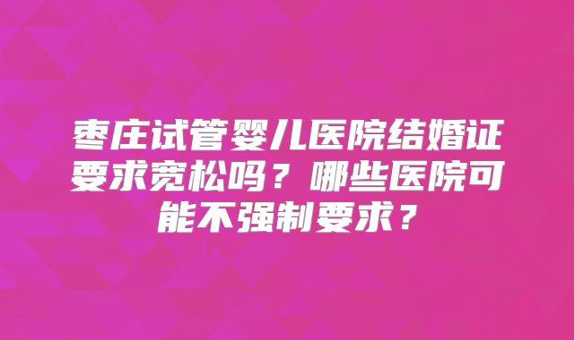 枣庄试管婴儿医院结婚证要求宽松吗？哪些医院可能不强制要求？