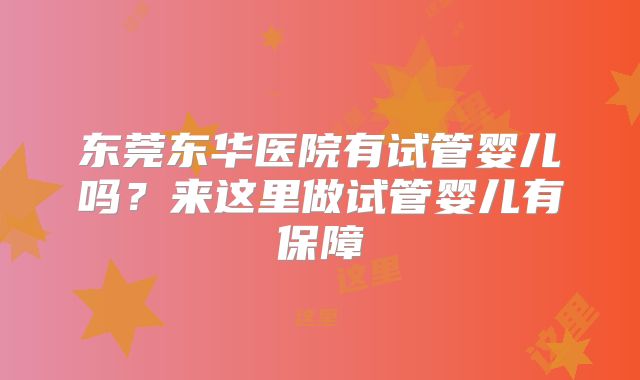 东莞东华医院有试管婴儿吗?来这里做试管婴儿有保障