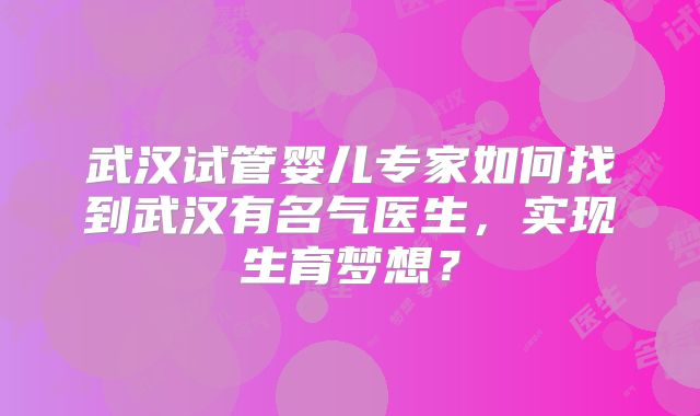 武汉试管婴儿专家如何找到武汉有名气医生,实现生育梦想?