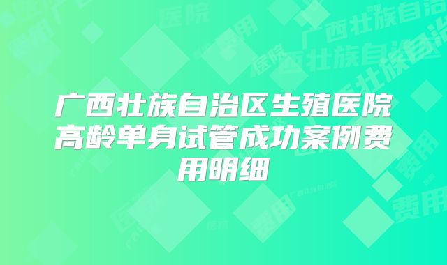 广西壮族自治区生殖医院高龄单身试管成功案例费用明细