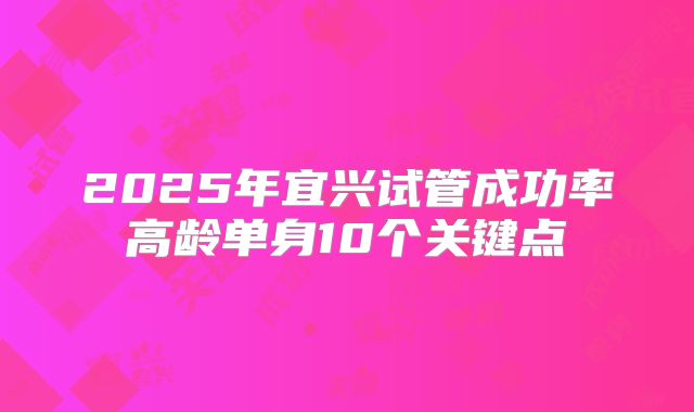2025年宜兴试管成功率高龄单身10个关键点
