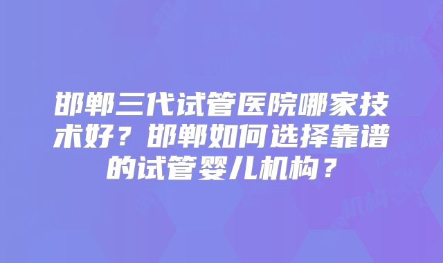 邯郸三代试管医院哪家技术好?邯郸如何选择靠谱的试管婴儿机构?