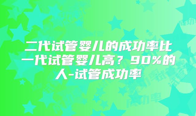 二代试管婴儿的成功率比一代试管婴儿高？90%的人-试管成功率