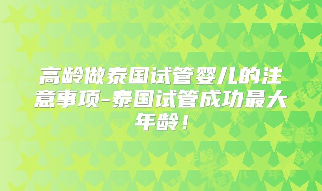 高龄做泰国试管婴儿的注意事项-泰国试管成功最大年龄!