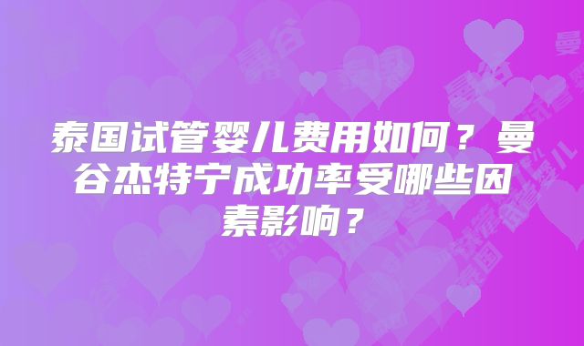 泰国试管婴儿费用如何？曼谷杰特宁成功率受哪些因素影响？
