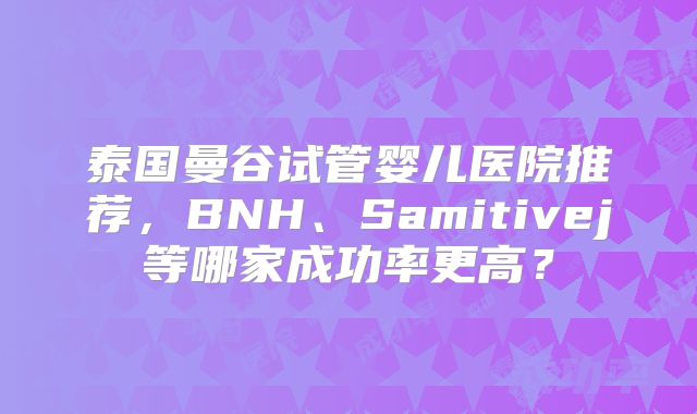 泰国曼谷试管婴儿医院推荐，BNH、Samitivej等哪家成功率更高？