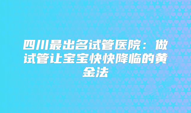 四川最出名试管医院：做试管让宝宝快快降临的黄金法