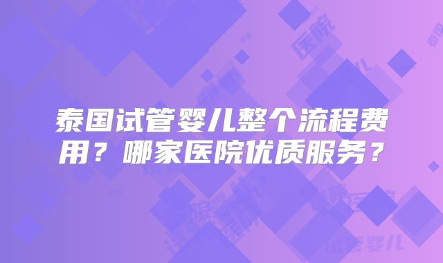 泰国试管婴儿整个流程费用?哪家医院优质服务?
