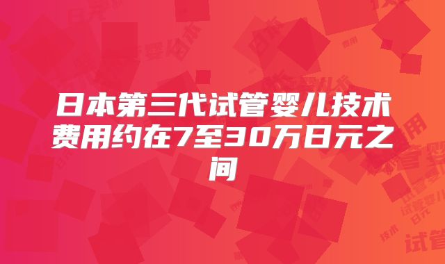 日本第三代试管婴儿技术费用约在7至30万日元之间
