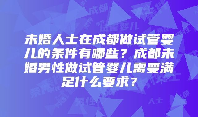 未婚人士在成都做试管婴儿的条件有哪些?成都未婚男性做试管婴儿需要满足什么要求?