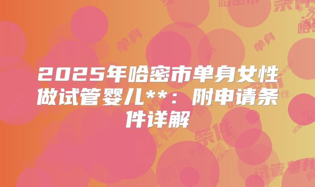 2025年哈密市单身女性做试管婴儿**：附申请条件详解