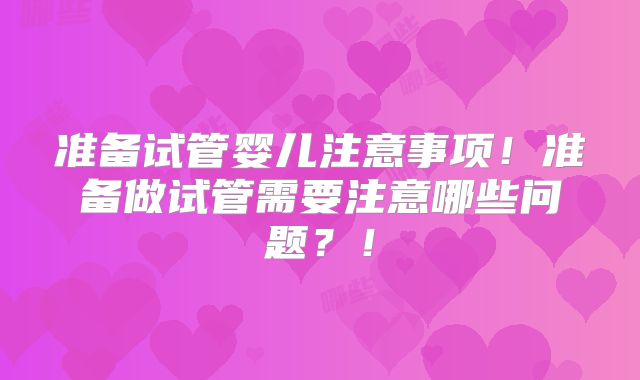 准备试管婴儿注意事项！准备做试管需要注意哪些问题？！