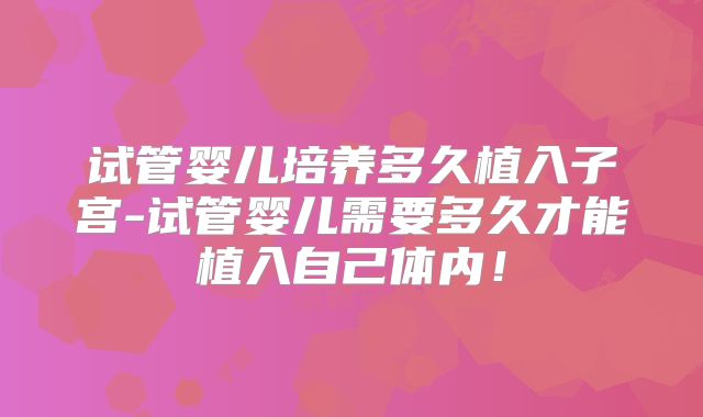 试管婴儿培养多久植入子宫-试管婴儿需要多久才能植入自己体内！