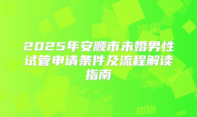 2025年安顺市未婚男性试管申请条件及流程解读指南