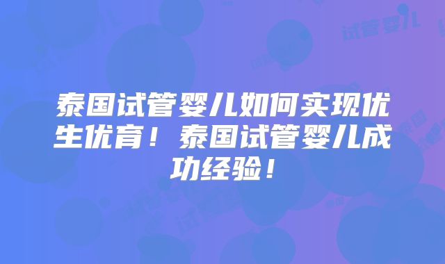 泰国试管婴儿如何实现优生优育!泰国试管婴儿成功经验!