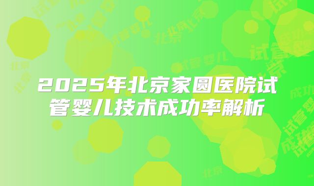 2025年北京家圆医院试管婴儿技术成功率解析