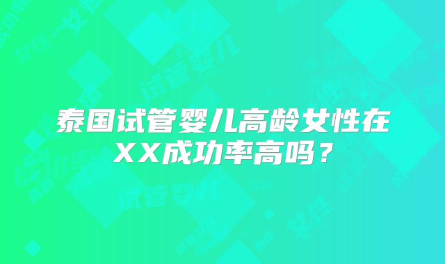 泰国试管婴儿高龄女性在XX成功率高吗?