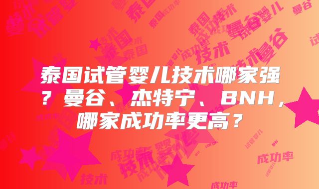 泰国试管婴儿技术哪家强？曼谷、杰特宁、BNH，哪家成功率更高？