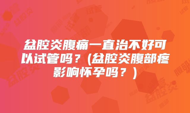 盆腔炎腹痛一直治不好可以试管吗?(盆腔炎腹部疼影响怀孕吗?)