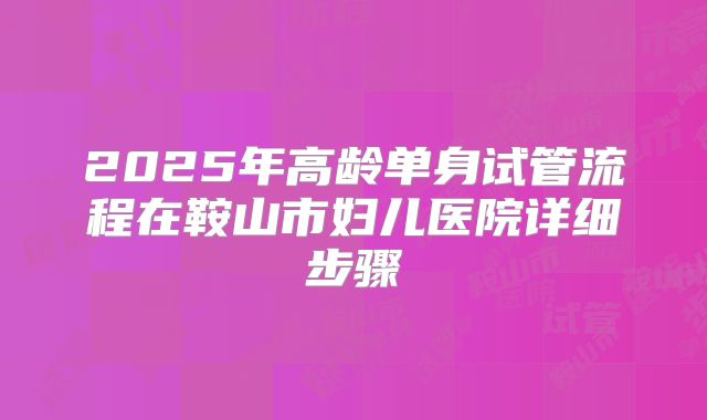2025年高龄单身试管流程在鞍山市妇儿医院详细步骤