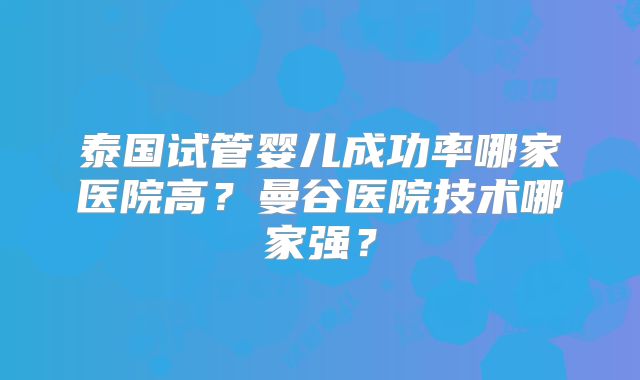 泰国试管婴儿成功率哪家医院高?曼谷医院技术哪家强?
