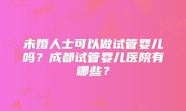 未婚人士可以做试管婴儿吗?成都试管婴儿医院有哪些?