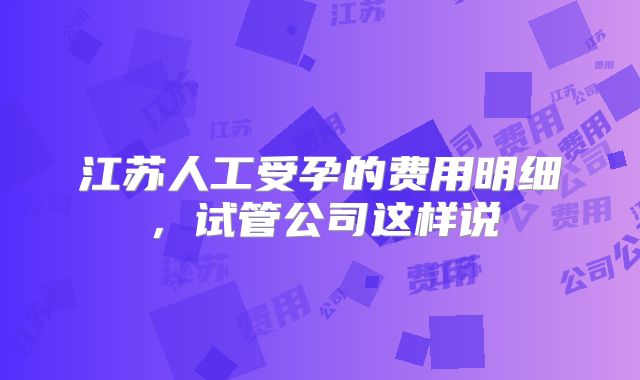 江苏人工受孕的费用明细,试管公司这样说