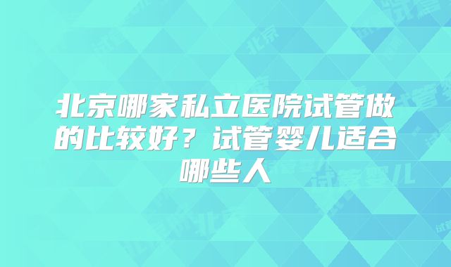 北京哪家私立医院试管做的比较好?试管婴儿适合哪些人