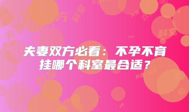 夫妻双方必看:不孕不育挂哪个科室最合适?