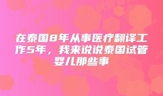 在泰国8年从事医疗翻译工作5年,我来说说泰国试管婴儿那些事