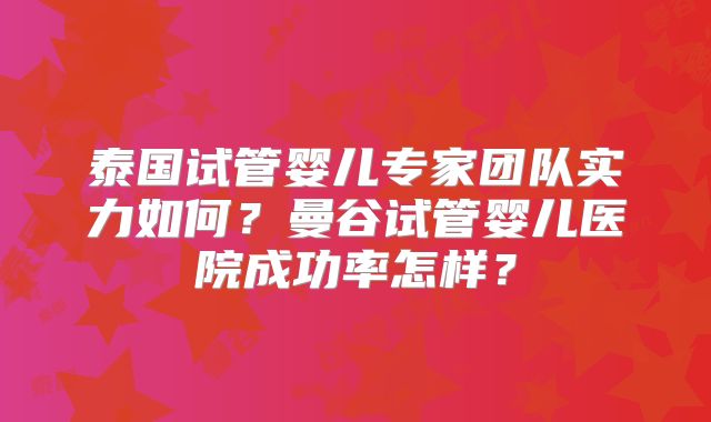 泰国试管婴儿专家团队实力如何？曼谷试管婴儿医院成功率怎样？