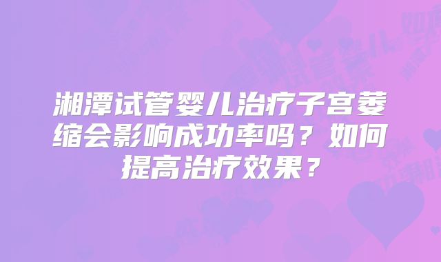 湘潭试管婴儿治疗子宫萎缩会影响成功率吗?如何提高治疗效果?