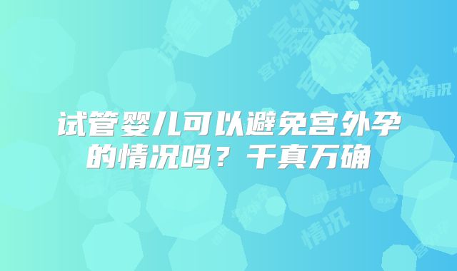 试管婴儿可以避免宫外孕的情况吗?千真万确