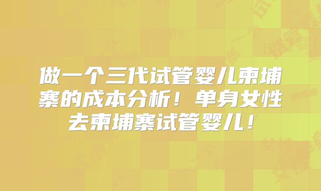 做一个三代试管婴儿柬埔寨的成本分析!单身女性去柬埔寨试管婴儿!