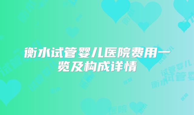 衡水试管婴儿医院费用一览及构成详情