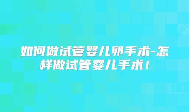 如何做试管婴儿卵手术-怎样做试管婴儿手术！