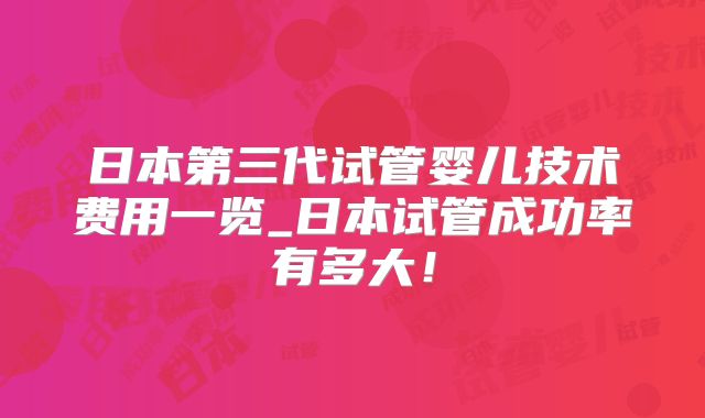 日本第三代试管婴儿技术费用一览_日本试管成功率有多大!