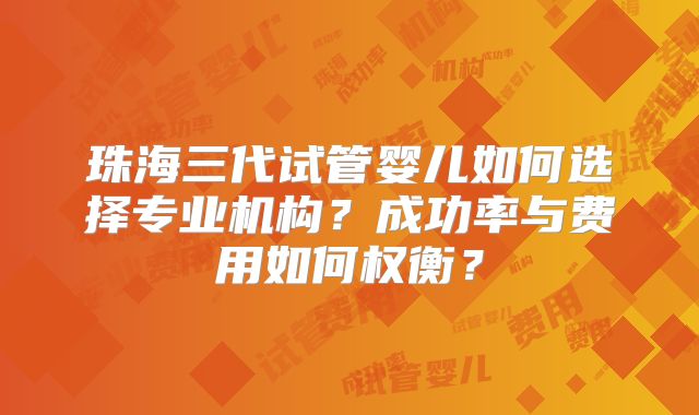 珠海三代试管婴儿如何选择专业机构?成功率与费用如何权衡?