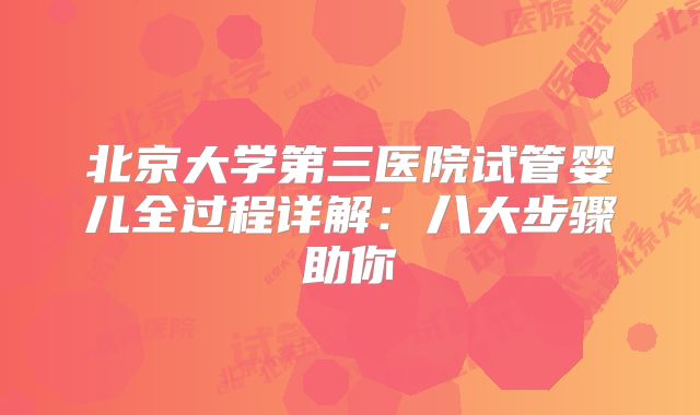 北京大学第三医院试管婴儿全过程详解:八大步骤助你