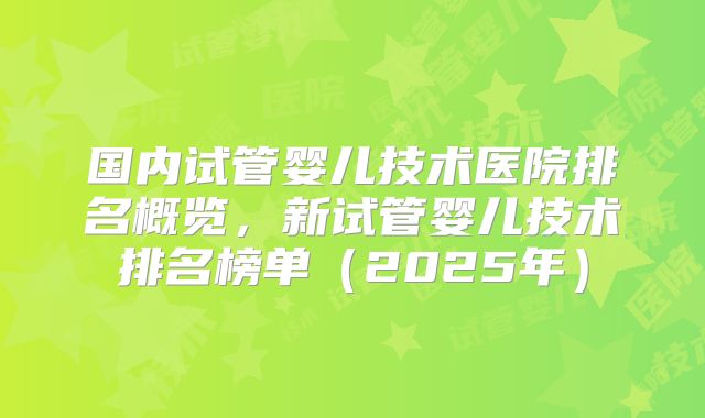 国内试管婴儿技术医院排名概览,新试管婴儿技术排名榜单(2025年)