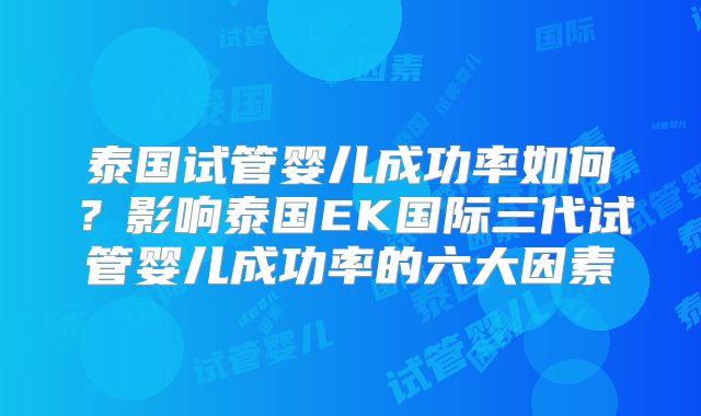 泰国试管婴儿成功率如何?影响泰国EK国际三代试管婴儿成功率的六大因素