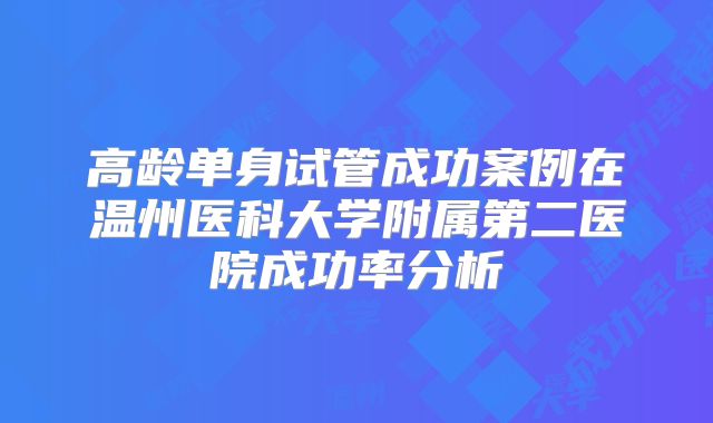 高龄单身试管成功案例在温州医科大学附属第二医院成功率分析