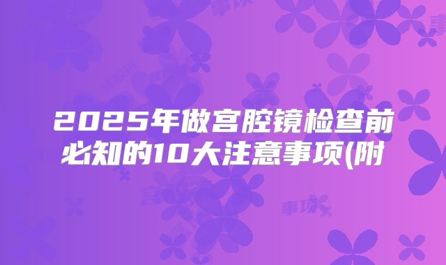 2025年做宫腔镜检查前必知的10大注意事项(附