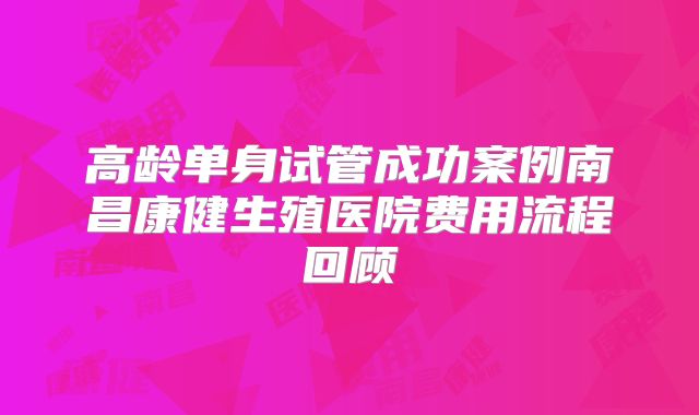 高龄单身试管成功案例南昌康健生殖医院费用流程回顾