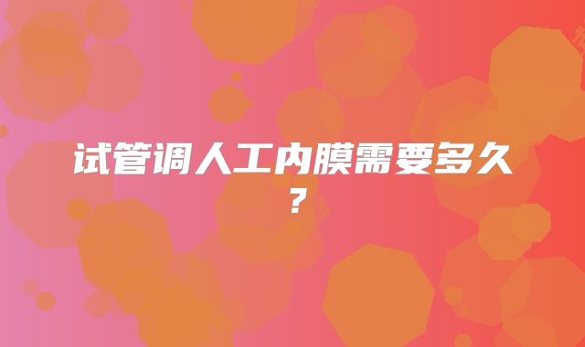 试管调人工内膜需要多久？
