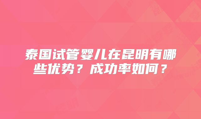 泰国试管婴儿在昆明有哪些优势？成功率如何？