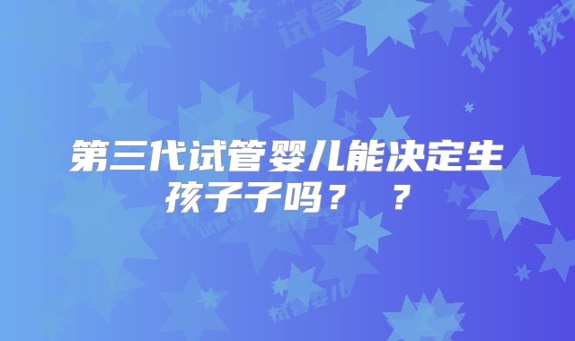 第三代试管婴儿能决定生孩子子吗？​？